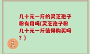 几十元一斤的灵芝孢子粉有用吗(灵芝孢子粉几十元一斤值得购买吗？)