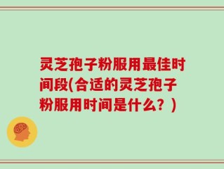 灵芝孢子粉服用最佳时间段(合适的灵芝孢子粉服用时间是什么？)