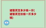 诸暨灵芝多少钱一斤(诸暨灵芝价格一斤多少钱)