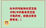 吃中药可能灰吃灵芝孢子粉(中药里有灵芝孢子类药材，但需注意食用安全。)