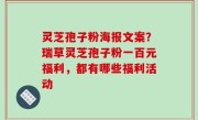 灵芝孢子粉海报文案？瑞草灵芝孢子粉一百元福利，都有哪些福利活动