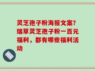 灵芝孢子粉海报文案？瑞草灵芝孢子粉一百元福利，都有哪些福利活动