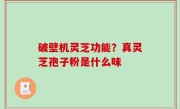 破壁机灵芝功能？真灵芝孢子粉是什么味