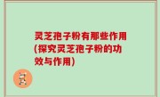 灵芝孢子粉有那些作用(探究灵芝孢子粉的功效与作用)