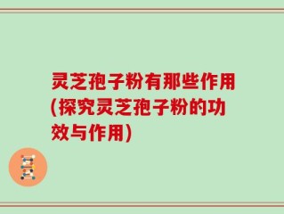 灵芝孢子粉有那些作用(探究灵芝孢子粉的功效与作用)