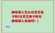 肺癌病人怎么吃灵芝孢子粉(吃灵芝孢子粉对肺癌病人有益吗？)