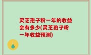 灵芝孢子粉一年的收益会有多少(灵芝孢子粉一年收益预测)
