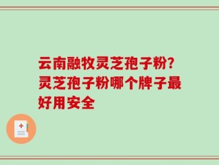 云南融牧灵芝孢子粉？灵芝孢子粉哪个牌子最好用安全
