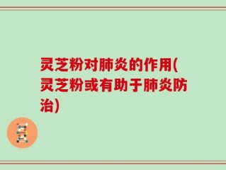 灵芝粉对肺炎的作用(灵芝粉或有助于肺炎防治)