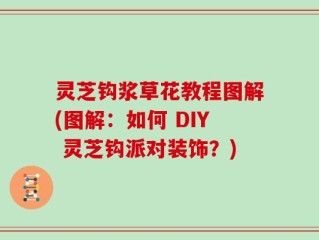 灵芝钩浆草花教程图解(图解：如何 DIY 灵芝钩派对装饰？)