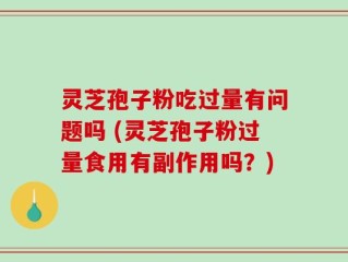 灵芝孢子粉吃过量有问题吗 (灵芝孢子粉过量食用有副作用吗？)
