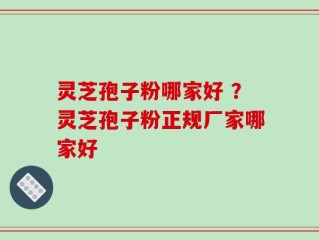 灵芝孢子粉哪家好 ？灵芝孢子粉正规厂家哪家好