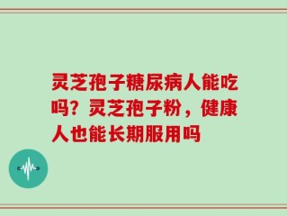 灵芝孢子糖尿病人能吃吗？灵芝孢子粉，健康人也能长期服用吗