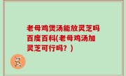老母鸡煲汤能放灵芝吗百度百科(老母鸡汤加灵芝可行吗？)