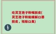 吃灵芝孢子粉嘴脱皮(灵芝孢子粉能缓解口唇脱皮，祛除口臭)