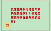 灵芝孢子粉治疗更年期的效果如何？？探究灵芝孢子粉在更年期的应用？
