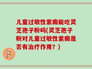 儿童过敏性紫癜能吃灵芝孢子粉吗(灵芝孢子粉对儿童过敏性紫癜是否有治疗作用？)
