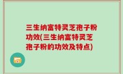 三生纳富特灵芝孢子粉功效(三生纳富特灵芝孢子粉的功效及特点)