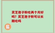 灵芝孢子粉吃两个月好吗？灵芝孢子粉可以长期吃吗