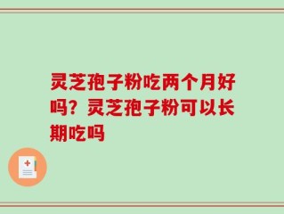 灵芝孢子粉吃两个月好吗？灵芝孢子粉可以长期吃吗