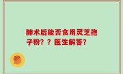 肺术后能否食用灵芝孢子粉？？医生解答？
