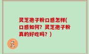 灵芝孢子粉口感怎样(口感如何？灵芝孢子粉真的好吃吗？)
