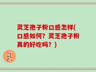灵芝孢子粉口感怎样(口感如何？灵芝孢子粉真的好吃吗？)