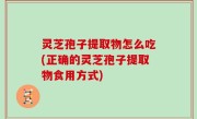 灵芝孢子提取物怎么吃(正确的灵芝孢子提取物食用方式)