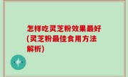 怎样吃灵芝粉效果最好(灵芝粉最佳食用方法解析)