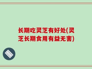 长期吃灵芝有好处(灵芝长期食用有益无害)