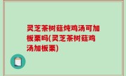 灵芝茶树菇炖鸡汤可加板栗吗(灵芝茶树菇鸡汤加板栗)