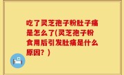 吃了灵芝孢子粉肚子痛是怎么了(灵芝孢子粉食用后引发肚痛是什么原因？)