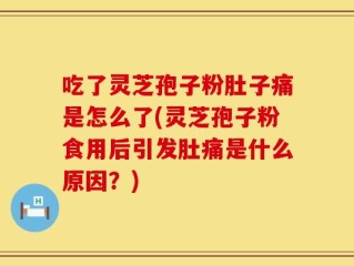 吃了灵芝孢子粉肚子痛是怎么了(灵芝孢子粉食用后引发肚痛是什么原因？)