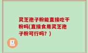 灵芝孢子粉能直接吃干粉吗(直接食用灵芝孢子粉可行吗？)