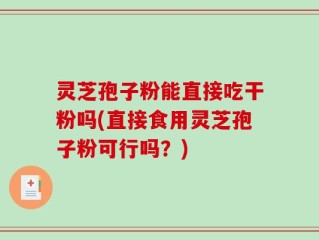 灵芝孢子粉能直接吃干粉吗(直接食用灵芝孢子粉可行吗？)
