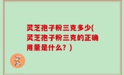 灵芝孢子粉三克多少(灵芝孢子粉三克的正确用量是什么？)