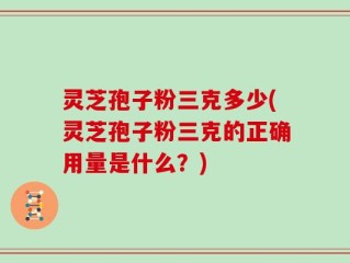 灵芝孢子粉三克多少(灵芝孢子粉三克的正确用量是什么？)