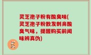 灵芝孢子粉有酸臭味(灵芝孢子粉散发刺鼻酸臭气味，提醒购买前闻味辨真伪)