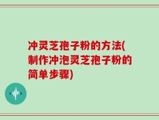 冲灵芝孢子粉的方法(制作冲泡灵芝孢子粉的简单步骤)