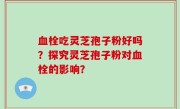 血栓吃灵芝孢子粉好吗?探究灵芝孢子粉对血栓的影响?