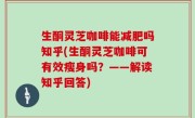 生酮灵芝咖啡能减肥吗知乎(生酮灵芝咖啡可有效瘦身吗？——解读知乎回答)