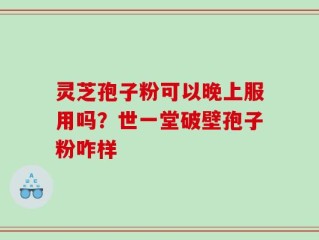 灵芝孢子粉可以晚上服用吗？世一堂破壁孢子粉咋样
