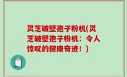 灵芝破壁孢子粉机(灵芝破壁孢子粉机：令人惊叹的健康奇迹！)