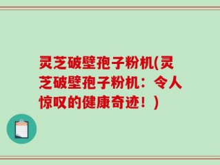 灵芝破壁孢子粉机(灵芝破壁孢子粉机：令人惊叹的健康奇迹！)