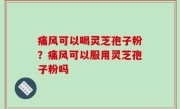 痛风可以喝灵芝孢子粉？痛风可以服用灵芝孢子粉吗