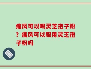 痛风可以喝灵芝孢子粉？痛风可以服用灵芝孢子粉吗