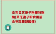 吃完灵芝孢子粉腰特别酸(灵芝孢子粉食用后会导致腰部酸痛)
