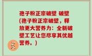 孢子粉正宗破壁 破壁(孢子粉正宗破壁，释放更大营养力：全新破壁工艺让您尽享其优越营养。)
