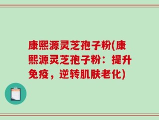 康熙源灵芝孢子粉(康熙源灵芝孢子粉：提升免疫，逆转肌肤老化)