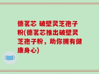 德茗芯 破壁灵芝孢子粉(德茗芯推出破壁灵芝孢子粉，助你拥有健康身心)